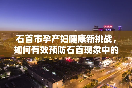 石首市孕产妇健康新挑战，如何有效预防石首现象中的妊娠期糖尿病？