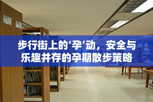 步行街上的‘孕’动，安全与乐趣并存的孕期散步策略