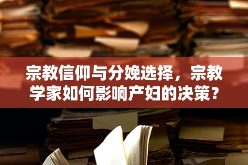 宗教信仰与分娩选择，宗教学家如何影响产妇的决策？