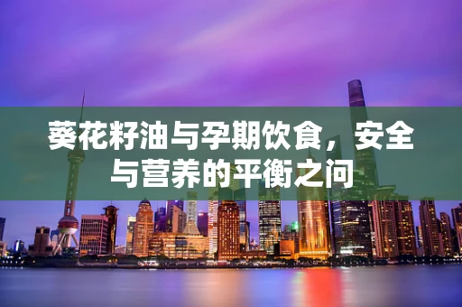 葵花籽油与孕期饮食，安全与营养的平衡之问