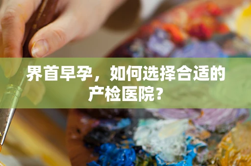界首早孕，如何选择合适的产检医院？