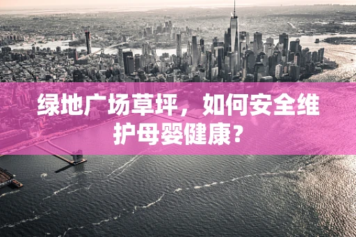 绿地广场草坪，如何安全维护母婴健康？