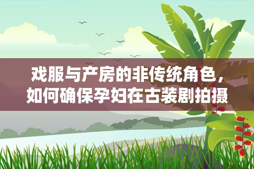 戏服与产房的非传统角色，如何确保孕妇在古装剧拍摄中的安全与舒适？