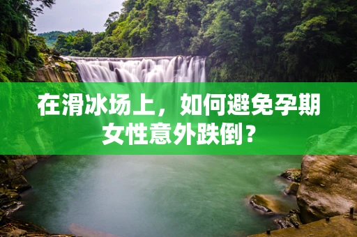 在滑冰场上，如何避免孕期女性意外跌倒？