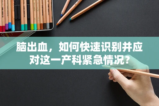 脑出血，如何快速识别并应对这一产科紧急情况？