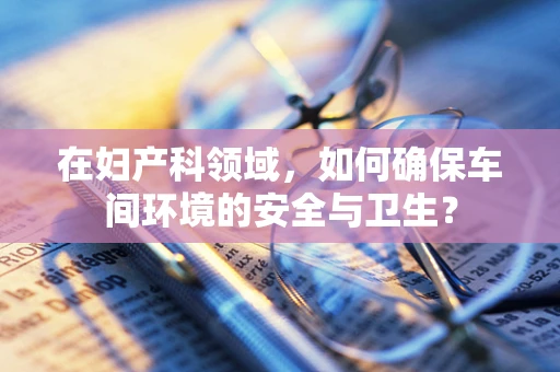 在妇产科领域，如何确保车间环境的安全与卫生？