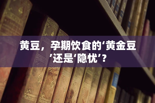 黄豆，孕期饮食的‘黄金豆’还是‘隐忧’？