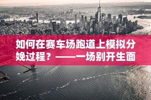 如何在赛车场跑道上模拟分娩过程？——一场别开生面的产科应急演练