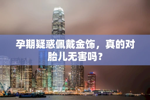 孕期疑惑佩戴金饰，真的对胎儿无害吗？