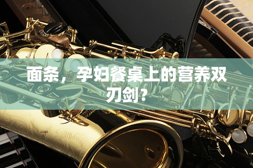 面条，孕妇餐桌上的营养双刃剑？
