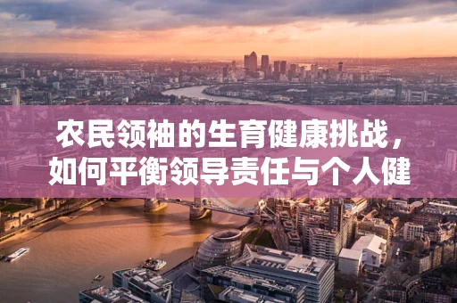 农民领袖的生育健康挑战，如何平衡领导责任与个人健康？