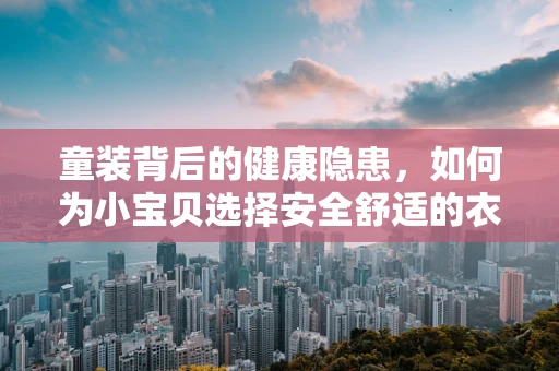 童装背后的健康隐患，如何为小宝贝选择安全舒适的衣物？
