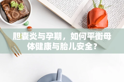 胆囊炎与孕期，如何平衡母体健康与胎儿安全？