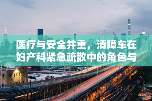 医疗与安全并重，清障车在妇产科紧急疏散中的角色与挑战