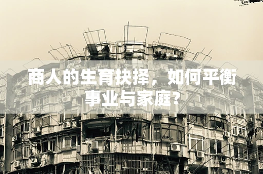 商人的生育抉择，如何平衡事业与家庭？