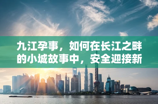 九江孕事，如何在长江之畔的小城故事中，安全迎接新生命？