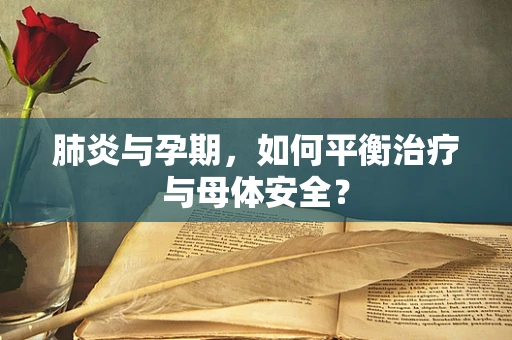 肺炎与孕期，如何平衡治疗与母体安全？