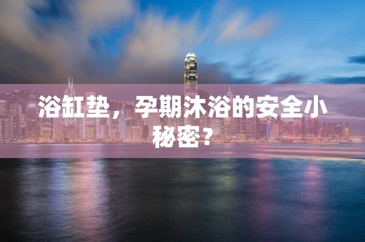 浴缸垫，孕期沐浴的安全小秘密？