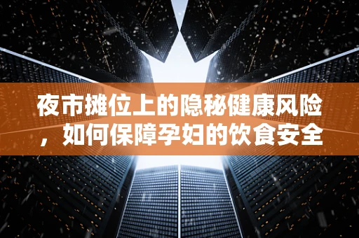 夜市摊位上的隐秘健康风险，如何保障孕妇的饮食安全？