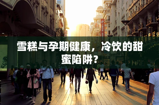 雪糕与孕期健康，冷饮的甜蜜陷阱？