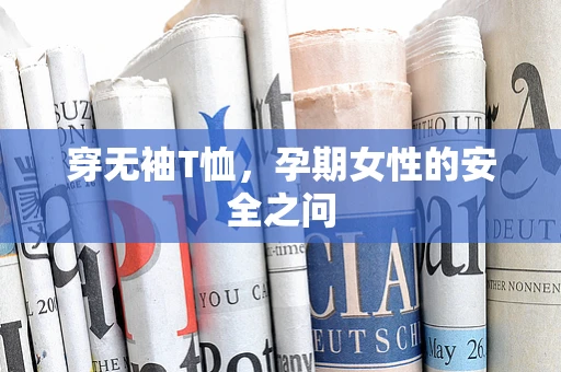 穿无袖T恤，孕期女性的安全之问