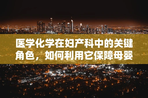 医学化学在妇产科中的关键角色，如何利用它保障母婴安全？