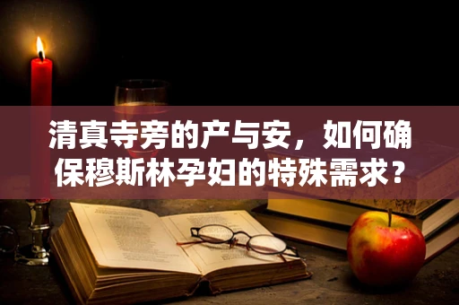 清真寺旁的产与安，如何确保穆斯林孕妇的特殊需求？