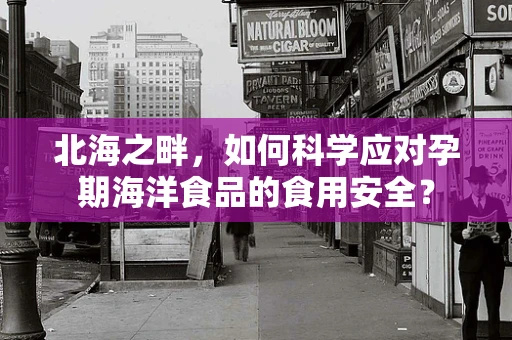 北海之畔，如何科学应对孕期海洋食品的食用安全？