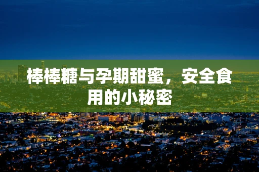 棒棒糖与孕期甜蜜，安全食用的小秘密