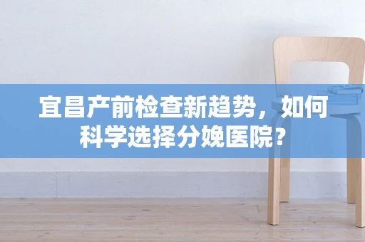 宜昌产前检查新趋势，如何科学选择分娩医院？