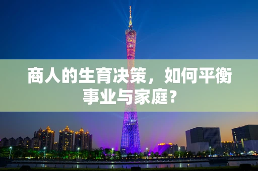 商人的生育决策，如何平衡事业与家庭？