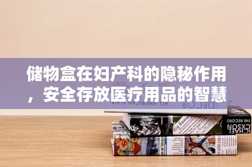 储物盒在妇产科的隐秘作用，安全存放医疗用品的智慧之选？