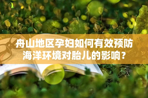 舟山地区孕妇如何有效预防海洋环境对胎儿的影响？