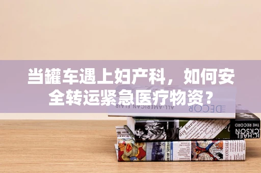当罐车遇上妇产科，如何安全转运紧急医疗物资？