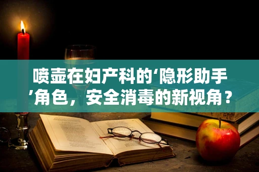 喷壶在妇产科的‘隐形助手’角色，安全消毒的新视角？