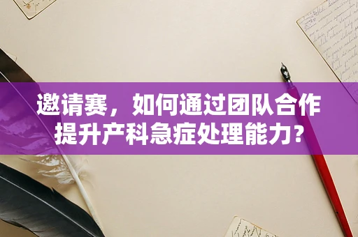 邀请赛，如何通过团队合作提升产科急症处理能力？