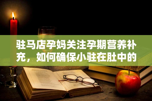 驻马店孕妈关注孕期营养补充，如何确保小驻在肚中的健康成长？