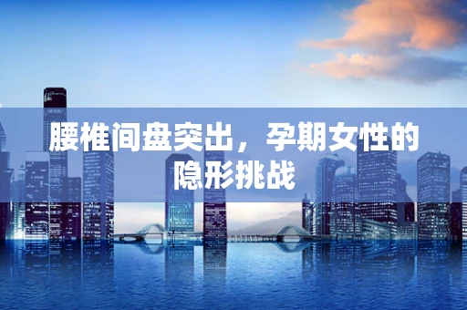腰椎间盘突出，孕期女性的隐形挑战