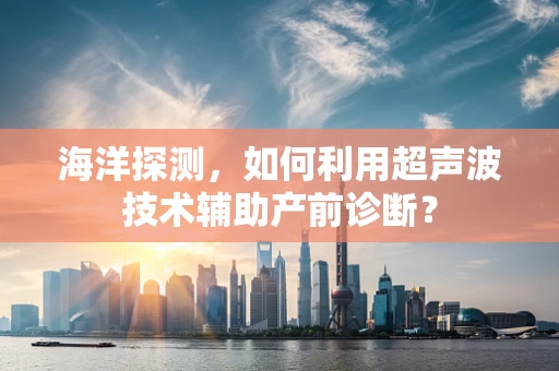 海洋探测，如何利用超声波技术辅助产前诊断？