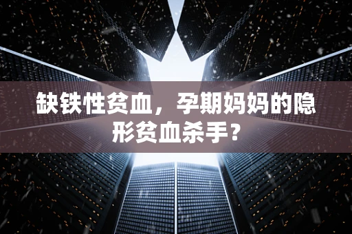 缺铁性贫血，孕期妈妈的隐形贫血杀手？