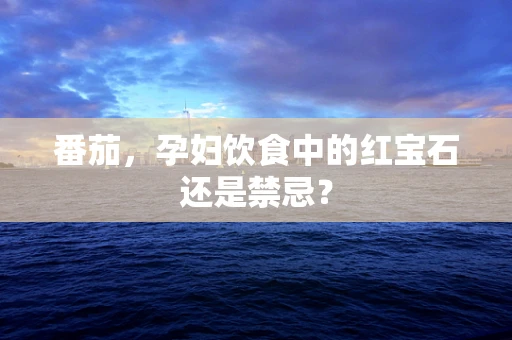 番茄，孕妇饮食中的红宝石还是禁忌？