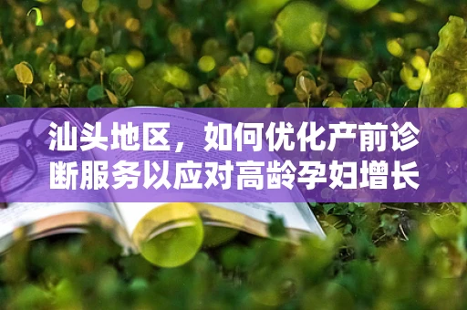 汕头地区，如何优化产前诊断服务以应对高龄孕妇增长趋势？