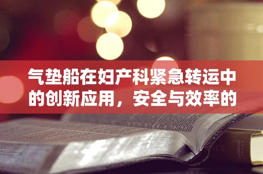 气垫船在妇产科紧急转运中的创新应用，安全与效率的双重挑战？