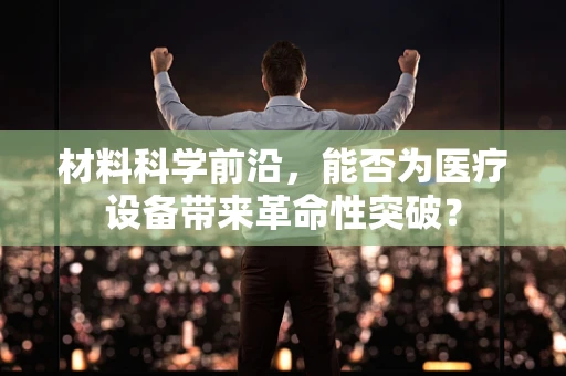 材料科学前沿，能否为医疗设备带来革命性突破？