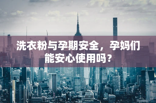 洗衣粉与孕期安全，孕妈们能安心使用吗？