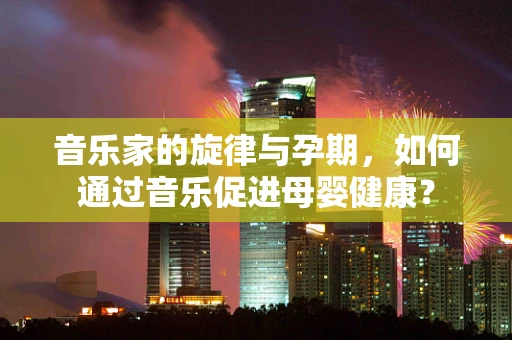 音乐家的旋律与孕期，如何通过音乐促进母婴健康？