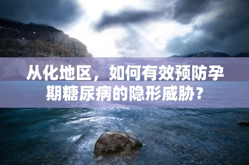 从化地区，如何有效预防孕期糖尿病的隐形威胁？
