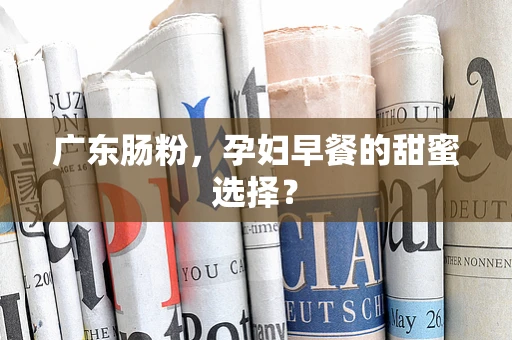 广东肠粉，孕妇早餐的甜蜜选择？