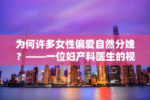 为何许多女性偏爱自然分娩？——一位妇产科医生的视角