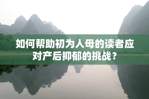 如何帮助初为人母的读者应对产后抑郁的挑战？